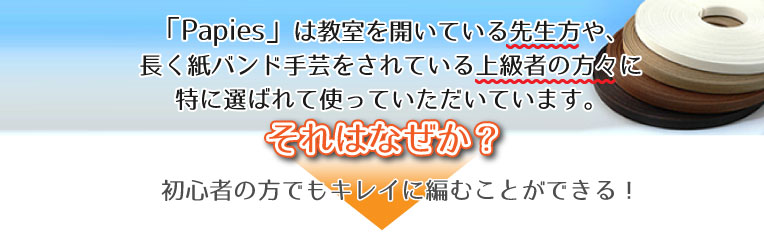 Papiesは紙バンド手芸の作家、先生、講師の方々に特に選ばれて使われています。